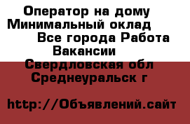 Оператор на дому › Минимальный оклад ­ 40 000 - Все города Работа » Вакансии   . Свердловская обл.,Среднеуральск г.
